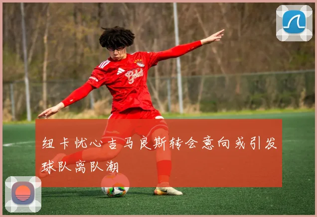 纽卡忧心吉马良斯转会意向或引发球队离队潮