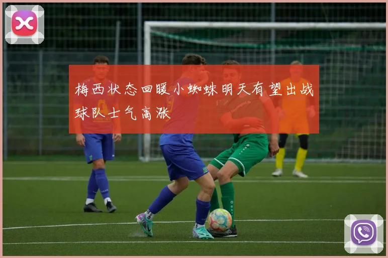 梅西状态回暖小蜘蛛明天有望出战球队士气高涨
