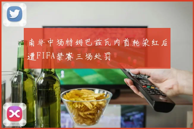 南非中场特姆巴兹瓦内首轮染红后遭FIFA禁赛三场处罚
