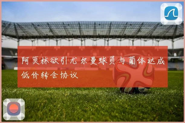 阿莫林欲引尤尔曼球员与葡体达成低价转会协议