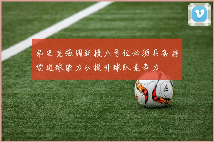 弗里克强调新援九号位必须具备持续进球能力以提升球队竞争力