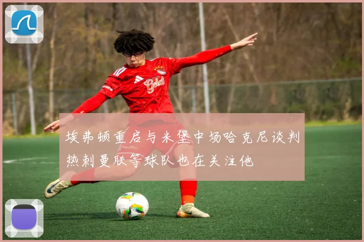 埃弗顿重启与米堡中场哈克尼谈判热刺曼联等球队也在关注他