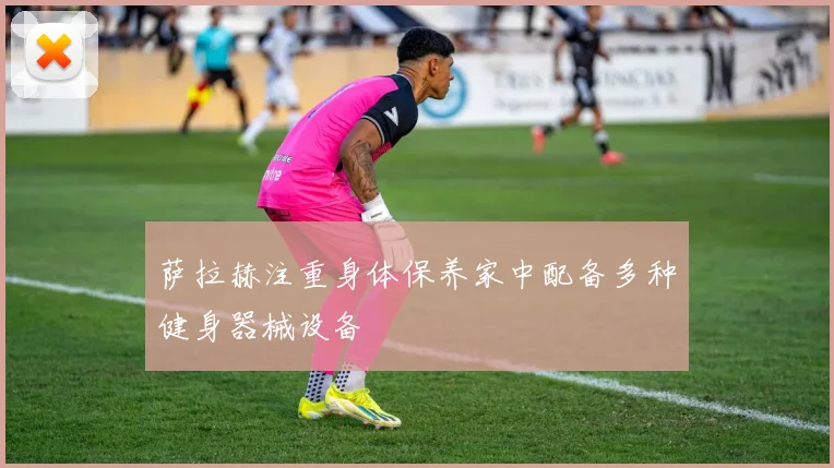 萨拉赫注重身体保养家中配备多种健身器械设备
