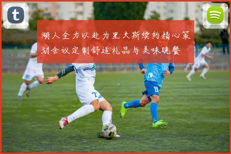 湖人全力以赴为里夫斯续约精心策划会议定制舒适礼品与美味晚餐
