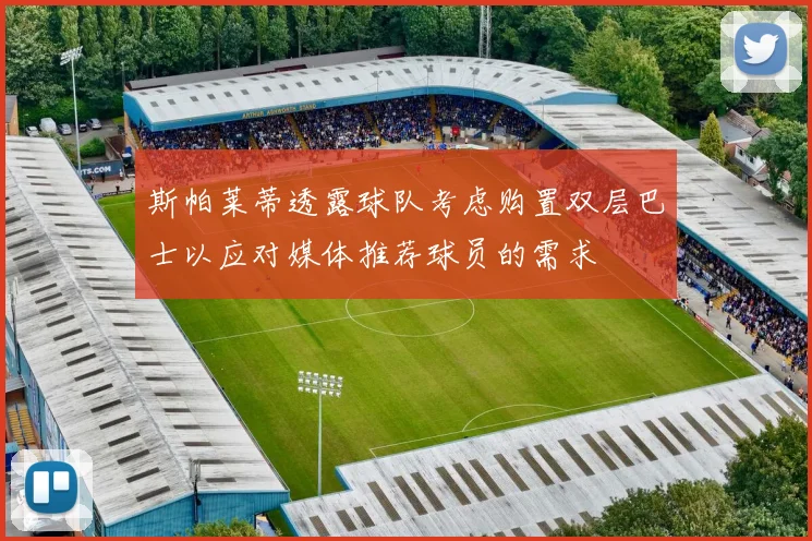 斯帕莱蒂透露球队考虑购置双层巴士以应对媒体推荐球员的需求