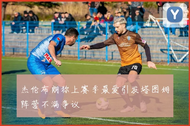 杰伦布朗称上赛季最爱引发塔图姆阵营不满争议