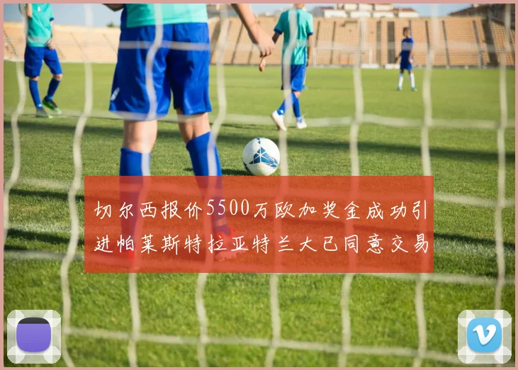 切尔西报价5500万欧加奖金成功引进帕莱斯特拉亚特兰大已同意交易