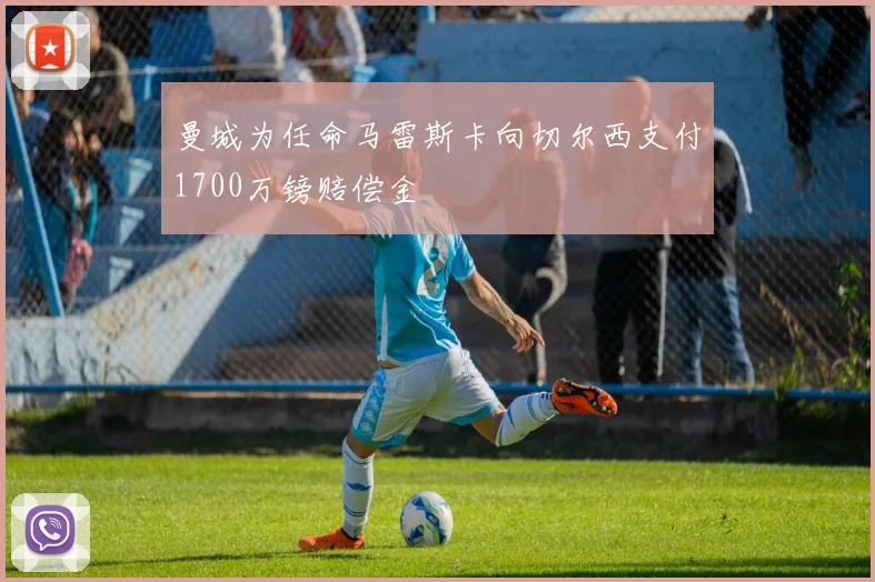 曼城为任命马雷斯卡向切尔西支付1700万镑赔偿金