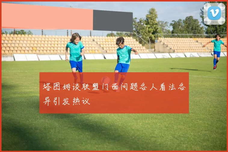塔图姆谈联盟门面问题各人看法各异引发热议