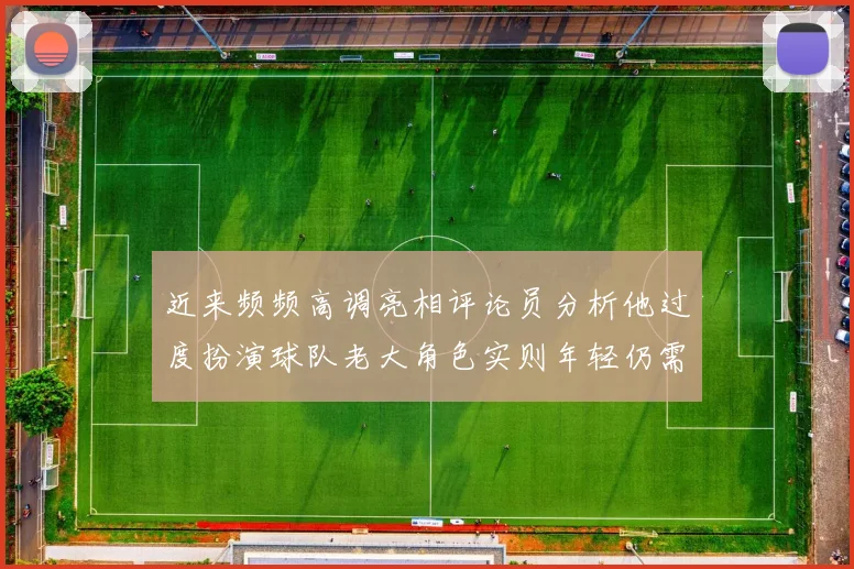 近来频频高调亮相评论员分析他过度扮演球队老大角色实则年轻仍需成长