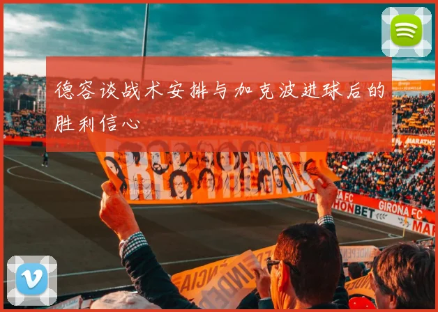 德容谈战术安排与加克波进球后的胜利信心