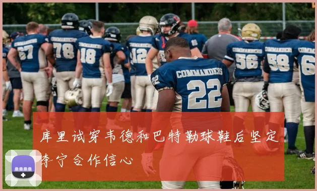 库里试穿韦德和巴特勒球鞋后坚定李宁合作信心