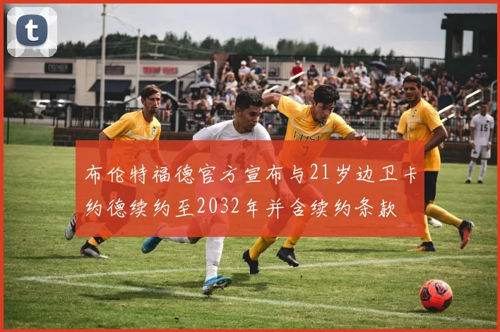 布伦特福德官方宣布与21岁边卫卡约德续约至2032年并含续约条款