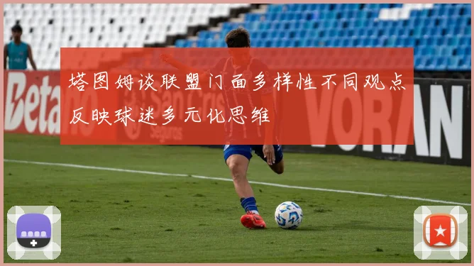 塔图姆谈联盟门面多样性不同观点反映球迷多元化思维