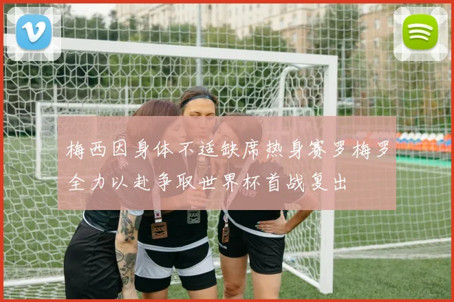 梅西因身体不适缺席热身赛罗梅罗全力以赴争取世界杯首战复出