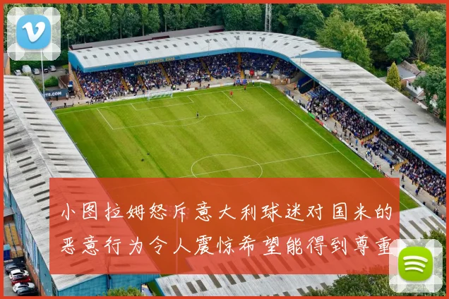 小图拉姆怒斥意大利球迷对国米的恶意行为令人震惊希望能得到尊重与支持