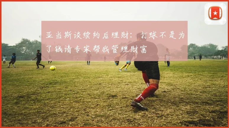 亚当斯谈续约后理财：打球不是为了钱请专家帮我管理财富