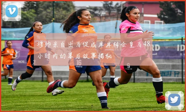 穆帅亲自出马促成库库转会皇马48小时内的幕后故事揭秘