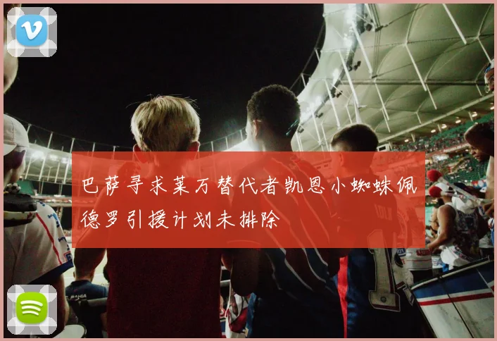 巴萨寻求莱万替代者凯恩小蜘蛛佩德罗引援计划未排除