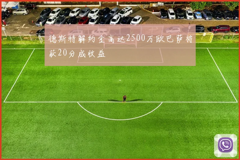 德斯特解约金高达2500万欧巴萨将获20分成收益