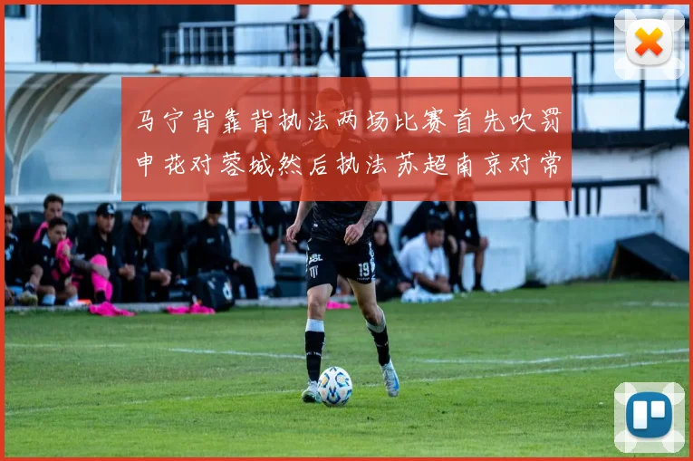 马宁背靠背执法两场比赛首先吹罚申花对蓉城然后执法苏超南京对常州