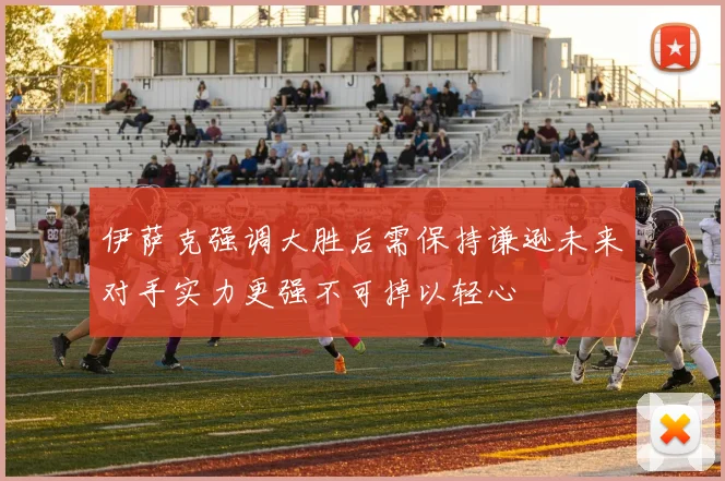 伊萨克强调大胜后需保持谦逊未来对手实力更强不可掉以轻心