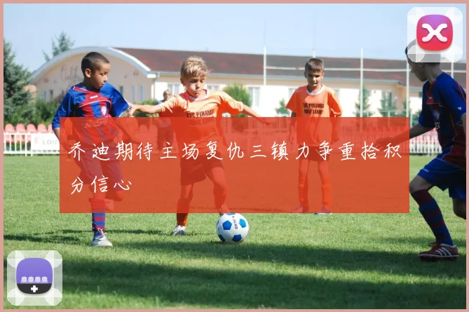 乔迪期待主场复仇三镇力争重拾积分信心