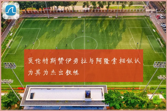 莫伦特斯赞伊劳拉与阿隆索相似认为其为杰出教练